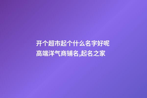 开个超市起个什么名字好呢 高端洋气商铺名,起名之家-第1张-店铺起名-玄机派